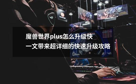 魔兽世界plus怎么升级快 一文带来超详细的快速升级攻略-第1张-游戏相关-泓泰