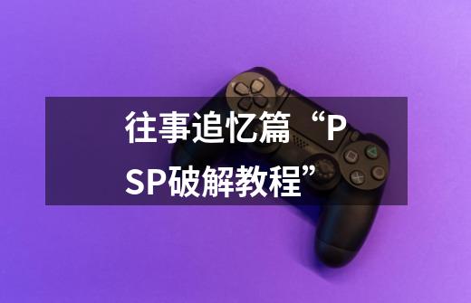 往事追忆篇“PSP破解教程”-第1张-游戏相关-泓泰