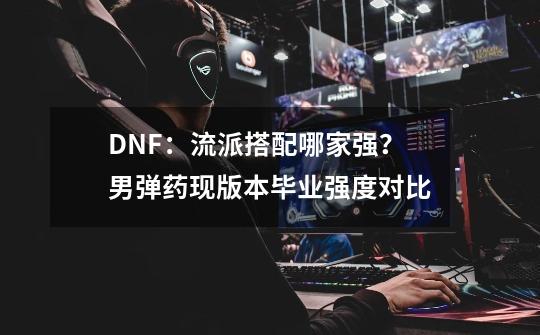 DNF：流派搭配哪家强？男弹药现版本毕业强度对比-第1张-游戏相关-泓泰