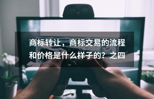 商标转让，商标交易的流程和价格是什么样子的？之四-第1张-游戏相关-泓泰