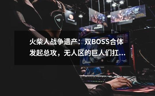 火柴人战争遗产：双BOSS合体发起总攻，无人区的巨人们扛得住吗-第1张-游戏相关-泓泰