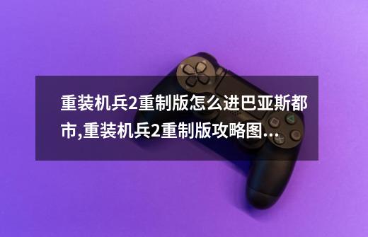 重装机兵2重制版怎么进巴亚斯都市?,重装机兵2重制版攻略图文详解-第1张-游戏相关-泓泰