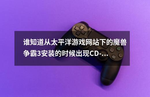 谁知道从太平洋游戏网站下的魔兽争霸3安装的时候出现CD-key改填什么啊,魔兽争霸3cdkey是什么-第1张-游戏相关-泓泰