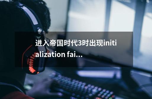 进入帝国时代3时出现initialization failed could not load datap，bar 怎么办_帝国3初始化失败win10-第1张-游戏相关-泓泰