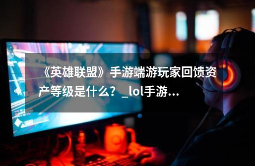 《英雄联盟》手游端游玩家回馈资产等级是什么？_lol手游绑定端游活跃奖励是什么-第1张-游戏相关-泓泰