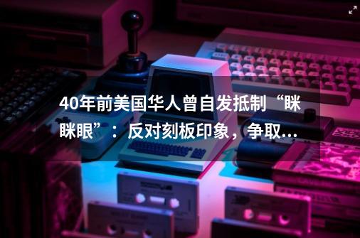 40年前美国华人曾自发抵制“眯眯眼”：反对刻板印象，争取平等机会-第1张-游戏相关-泓泰