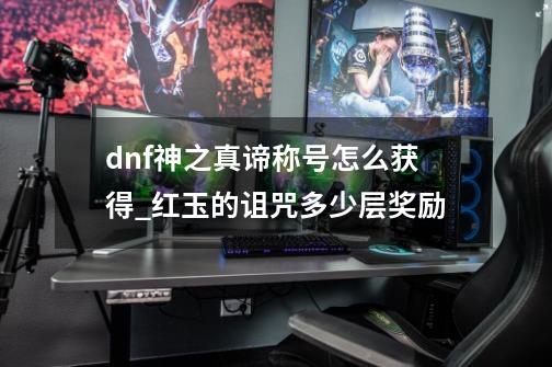 dnf神之真谛称号怎么获得_红玉的诅咒多少层奖励-第1张-游戏相关-泓泰