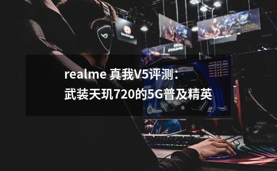 realme 真我V5评测：武装天玑720的5G普及精英-第1张-游戏相关-泓泰