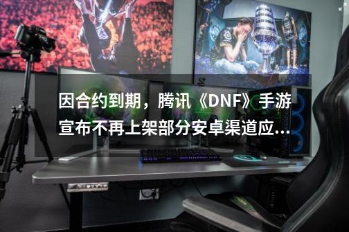 因合约到期，腾讯《DNF》手游宣布不再上架部分安卓渠道应用商店-第1张-游戏相关-泓泰