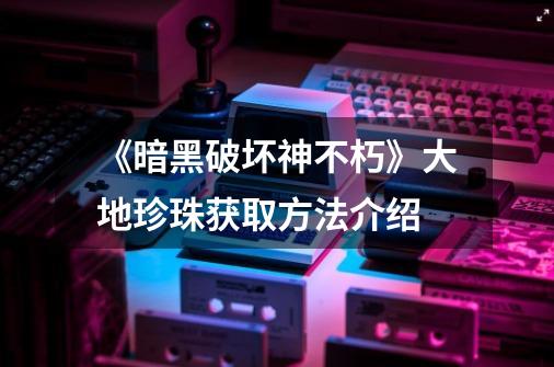 《暗黑破坏神不朽》大地珍珠获取方法介绍-第1张-游戏相关-泓泰