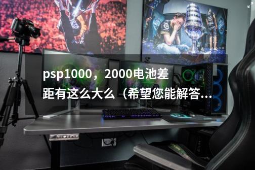 psp1000，2000电池差距有这么大么（希望您能解答，请进）,psp2000电池容量-第1张-游戏相关-泓泰