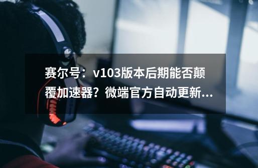 赛尔号：v1.0.3版本后期能否颠覆加速器？微端官方自动更新预告-第1张-游戏相关-泓泰