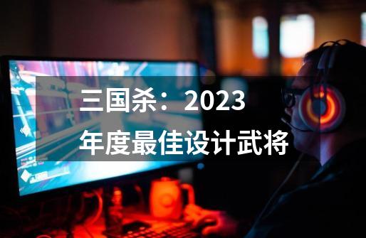 三国杀：2023年度最佳设计武将-第1张-游戏相关-泓泰