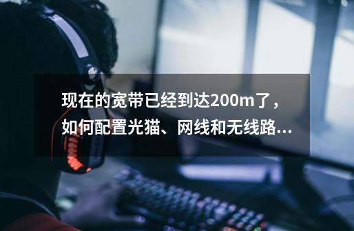 现在的宽带已经到达200m了，如何配置光猫、网线和无线路由器-第1张-游戏相关-泓泰