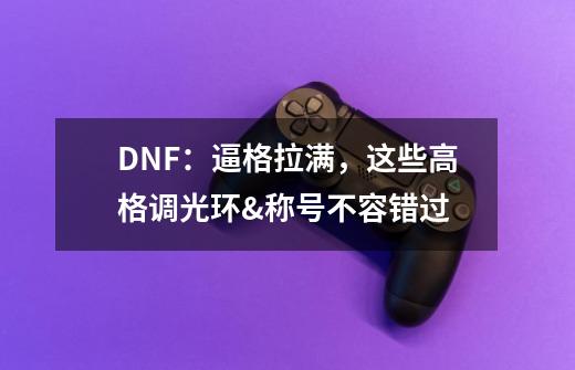 DNF：逼格拉满，这些高格调光环&称号不容错过-第1张-游戏相关-泓泰