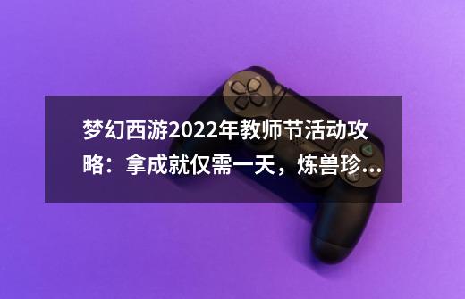 梦幻西游2022年教师节活动攻略：拿成就仅需一天，炼兽珍经是真香-第1张-游戏相关-泓泰