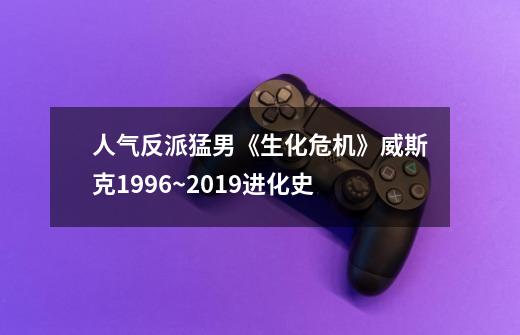 人气反派猛男《生化危机》威斯克1996~2019进化史-第1张-游戏相关-泓泰