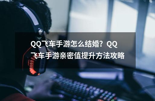 QQ飞车手游怎么结婚？QQ飞车手游亲密值提升方法攻略-第1张-游戏相关-泓泰