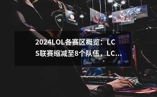 2024LOL各赛区概览：LCS联赛缩减至8个队伍，LCK气势高昂！-第1张-游戏相关-泓泰