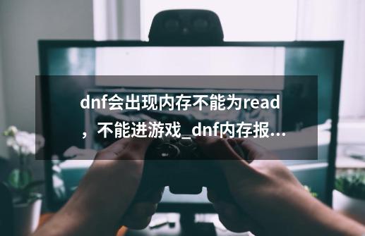 dnf会出现内存不能为read，不能进游戏_dnf内存报错怎么办-第1张-游戏相关-泓泰