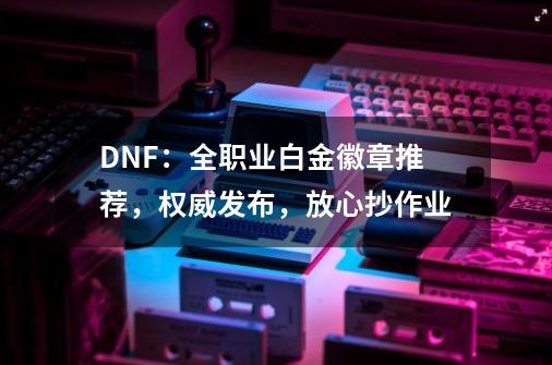 DNF：全职业白金徽章推荐，权威发布，放心抄作业-第1张-游戏相关-泓泰