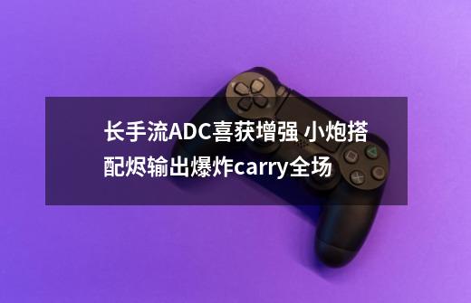 长手流ADC喜获增强 小炮搭配烬输出爆炸carry全场-第1张-游戏相关-泓泰