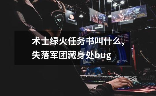 术士绿火任务书叫什么,失落军团藏身处bug-第1张-游戏相关-泓泰