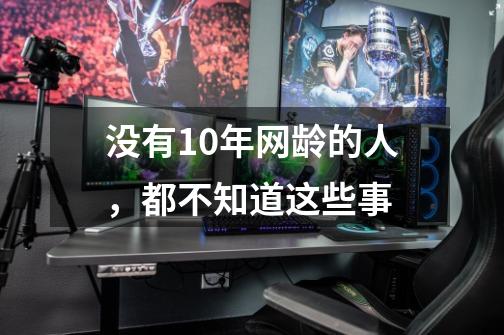 没有10年网龄的人，都不知道这些事-第1张-游戏相关-泓泰