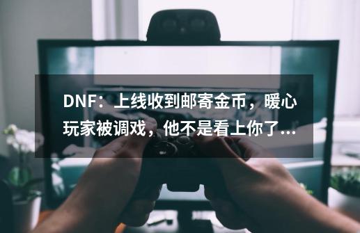 DNF：上线收到邮寄金币，暖心玩家被调戏，他不是看上你了吧！-第1张-游戏相关-泓泰