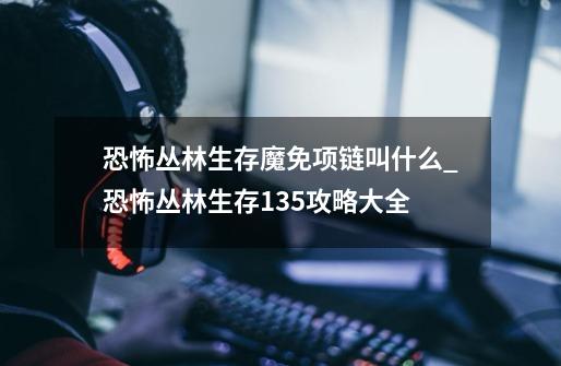 恐怖丛林生存魔免项链叫什么_恐怖丛林生存135攻略大全-第1张-游戏相关-泓泰