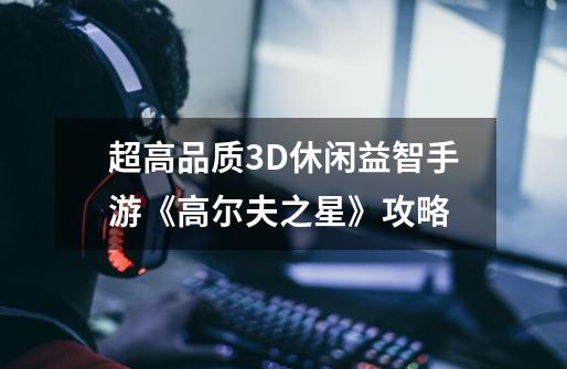 超高品质3D休闲益智手游《高尔夫之星》攻略-第1张-游戏相关-泓泰