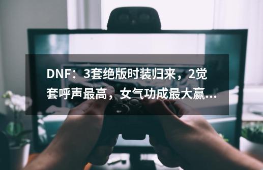 DNF：3套绝版时装归来，2觉套呼声最高，女气功成最大赢家-第1张-游戏相关-泓泰