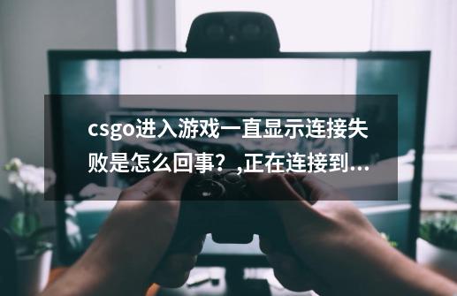 csgo进入游戏一直显示连接失败是怎么回事？,正在连接到csgo网络失败-第1张-游戏相关-泓泰