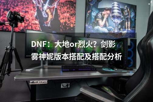 DNF：大地or烈火？剑影雾神妮版本搭配及搭配分析-第1张-游戏相关-泓泰