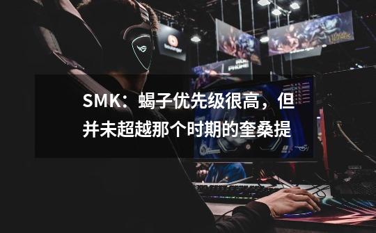 SMK：蝎子优先级很高，但并未超越那个时期的奎桑提-第1张-游戏相关-泓泰