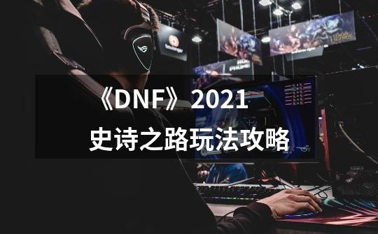 《DNF》2021史诗之路玩法攻略-第1张-游戏相关-泓泰