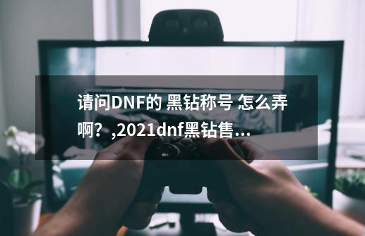 请问DNF的 黑钻称号 怎么弄啊？,2021dnf黑钻售货机在哪里-第1张-游戏相关-泓泰