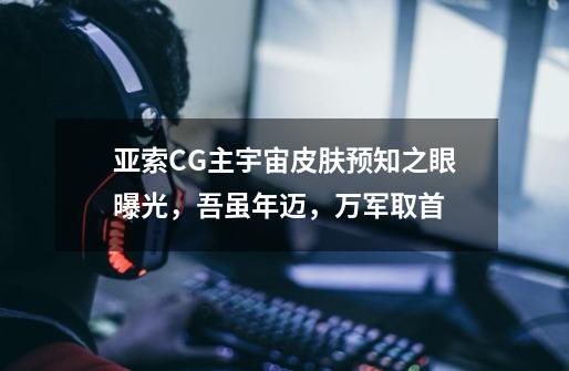 亚索CG主宇宙皮肤预知之眼曝光，吾虽年迈，万军取首-第1张-游戏相关-泓泰