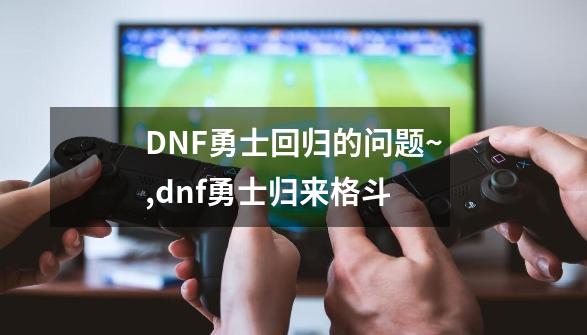 DNF勇士回归的问题~,dnf勇士归来格斗-第1张-游戏相关-泓泰