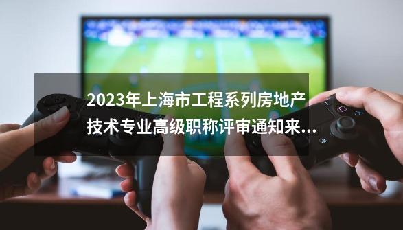 2023年上海市工程系列房地产技术专业高级职称评审通知来啦-第1张-游戏相关-泓泰