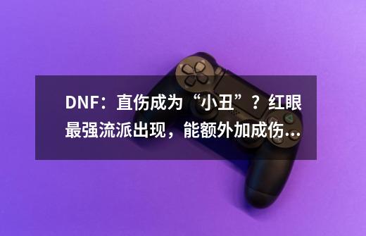 DNF：直伤成为“小丑”？红眼最强流派出现，能额外加成伤害-第1张-游戏相关-泓泰