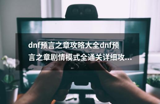 dnf预言之章攻略大全dnf预言之章剧情模式全通关详细攻略_dnf创世之书完整-第1张-游戏相关-泓泰