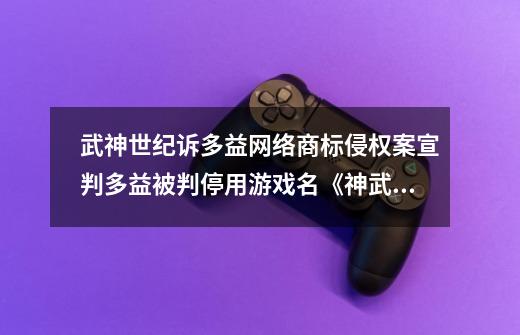 武神世纪诉多益网络商标侵权案宣判多益被判停用游戏名《神武4》-第1张-游戏相关-泓泰