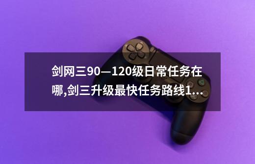 剑网三90—120级日常任务在哪,剑三升级最快任务路线110-第1张-游戏相关-泓泰