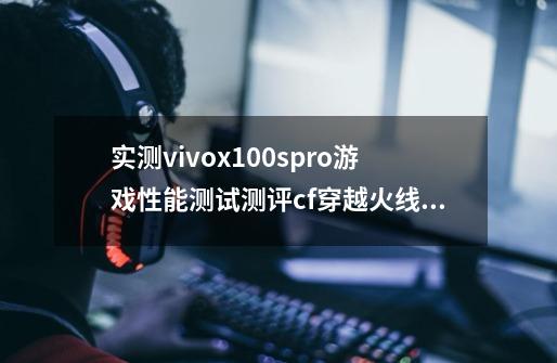 实测vivox100spro游戏性能测试测评cf穿越火线手游-第1张-游戏相关-泓泰