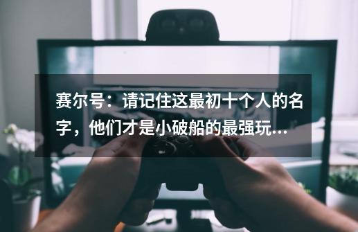 赛尔号：请记住这最初十个人的名字，他们才是小破船的最强玩家-第1张-游戏相关-泓泰