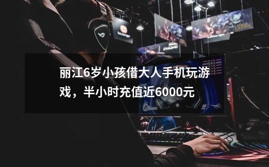 丽江6岁小孩借大人手机玩游戏，半小时充值近6000元-第1张-游戏相关-泓泰