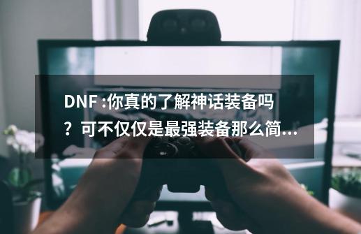 DNF :你真的了解神话装备吗？可不仅仅是最强装备那么简单-第1张-游戏相关-泓泰