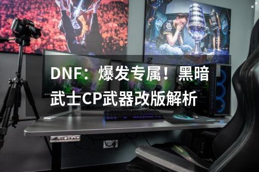 DNF：爆发专属！黑暗武士CP武器改版解析-第1张-游戏相关-泓泰