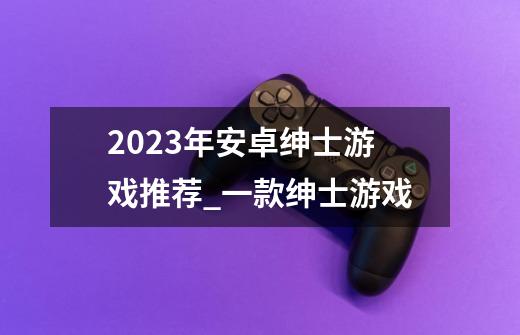 2023年安卓绅士游戏推荐_一款绅士游戏-第1张-游戏相关-泓泰